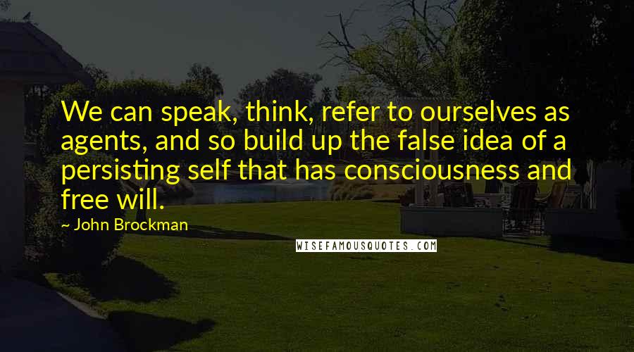 John Brockman Quotes: We can speak, think, refer to ourselves as agents, and so build up the false idea of a persisting self that has consciousness and free will.