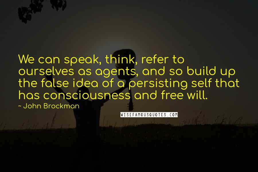 John Brockman Quotes: We can speak, think, refer to ourselves as agents, and so build up the false idea of a persisting self that has consciousness and free will.