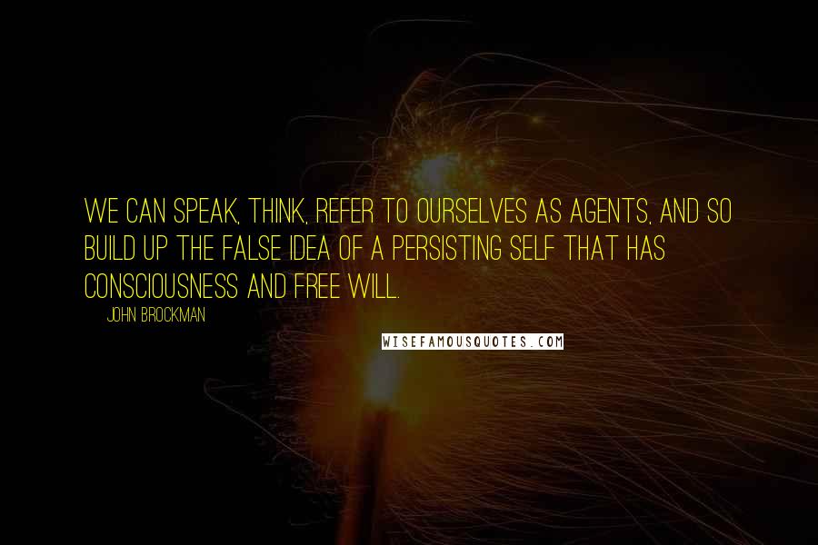 John Brockman Quotes: We can speak, think, refer to ourselves as agents, and so build up the false idea of a persisting self that has consciousness and free will.