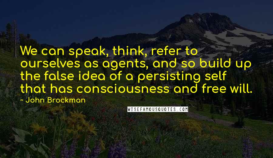 John Brockman Quotes: We can speak, think, refer to ourselves as agents, and so build up the false idea of a persisting self that has consciousness and free will.