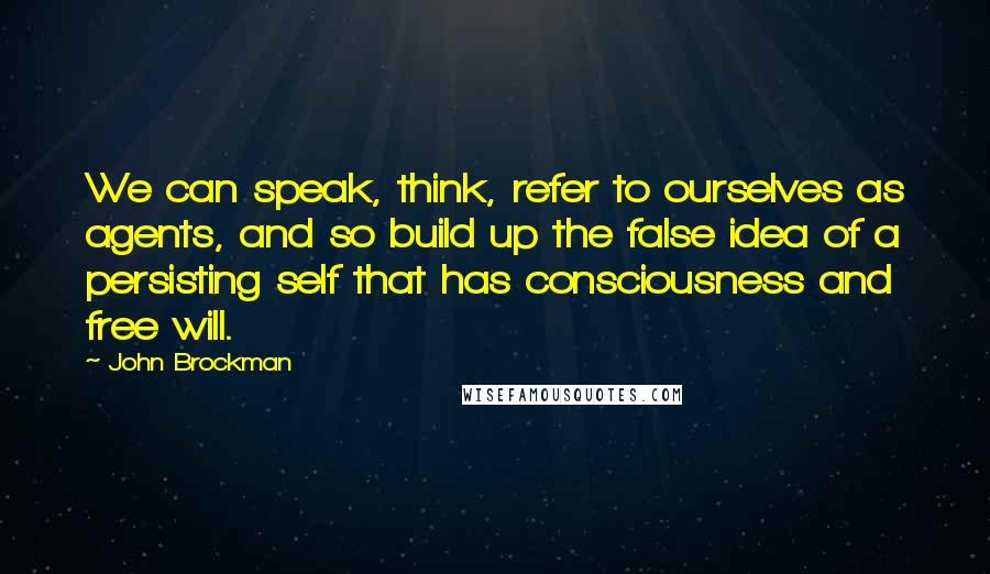 John Brockman Quotes: We can speak, think, refer to ourselves as agents, and so build up the false idea of a persisting self that has consciousness and free will.