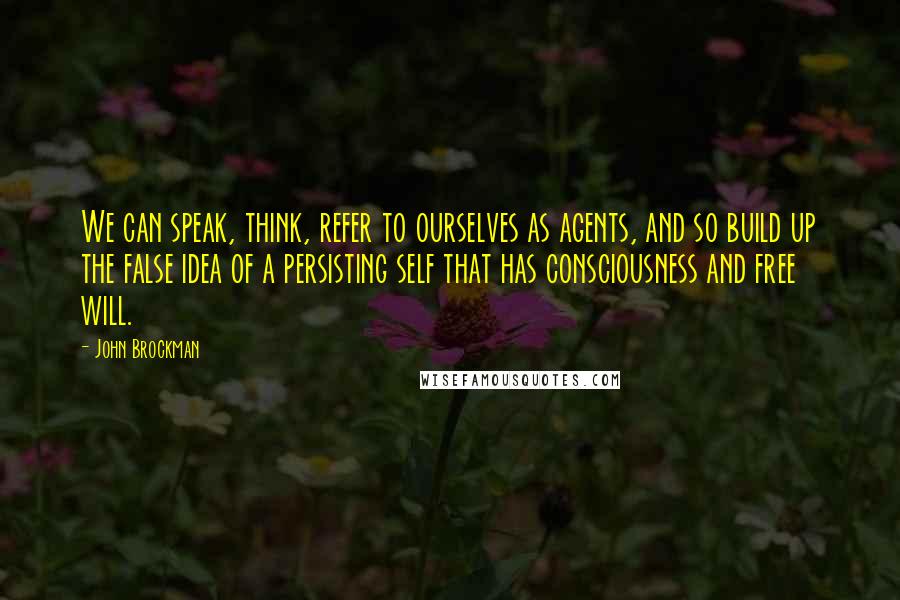 John Brockman Quotes: We can speak, think, refer to ourselves as agents, and so build up the false idea of a persisting self that has consciousness and free will.