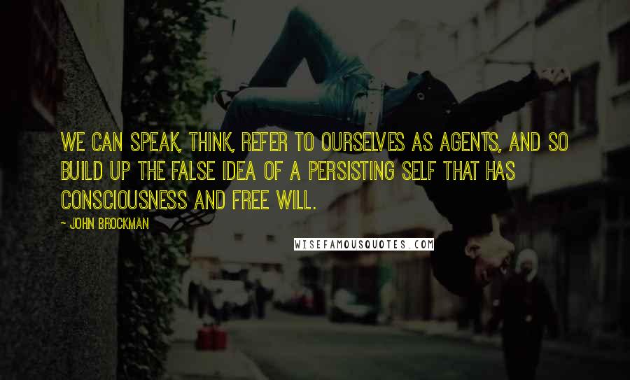 John Brockman Quotes: We can speak, think, refer to ourselves as agents, and so build up the false idea of a persisting self that has consciousness and free will.