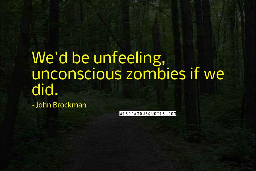 John Brockman Quotes: We'd be unfeeling, unconscious zombies if we did.