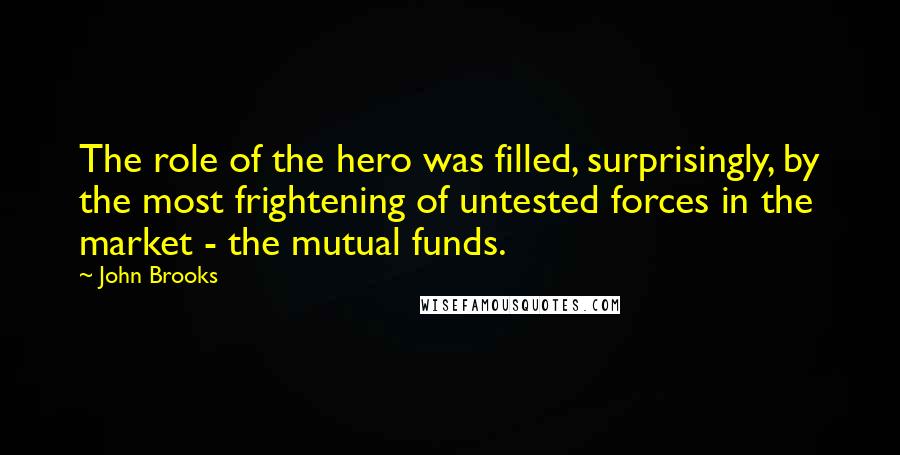 John Brooks Quotes: The role of the hero was filled, surprisingly, by the most frightening of untested forces in the market - the mutual funds.