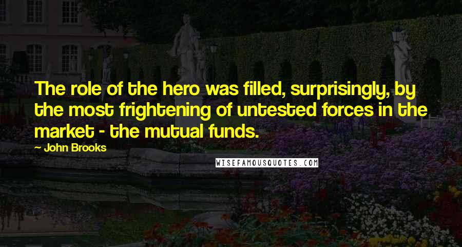 John Brooks Quotes: The role of the hero was filled, surprisingly, by the most frightening of untested forces in the market - the mutual funds.
