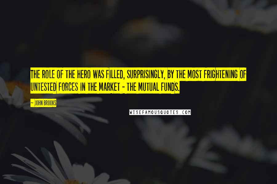 John Brooks Quotes: The role of the hero was filled, surprisingly, by the most frightening of untested forces in the market - the mutual funds.