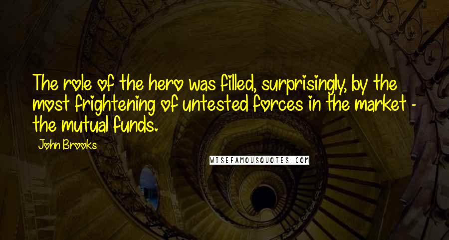 John Brooks Quotes: The role of the hero was filled, surprisingly, by the most frightening of untested forces in the market - the mutual funds.