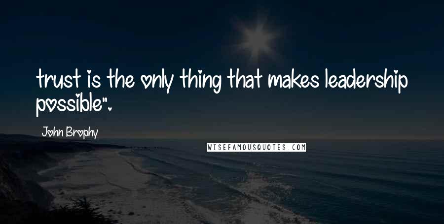 John Brophy Quotes: trust is the only thing that makes leadership possible".