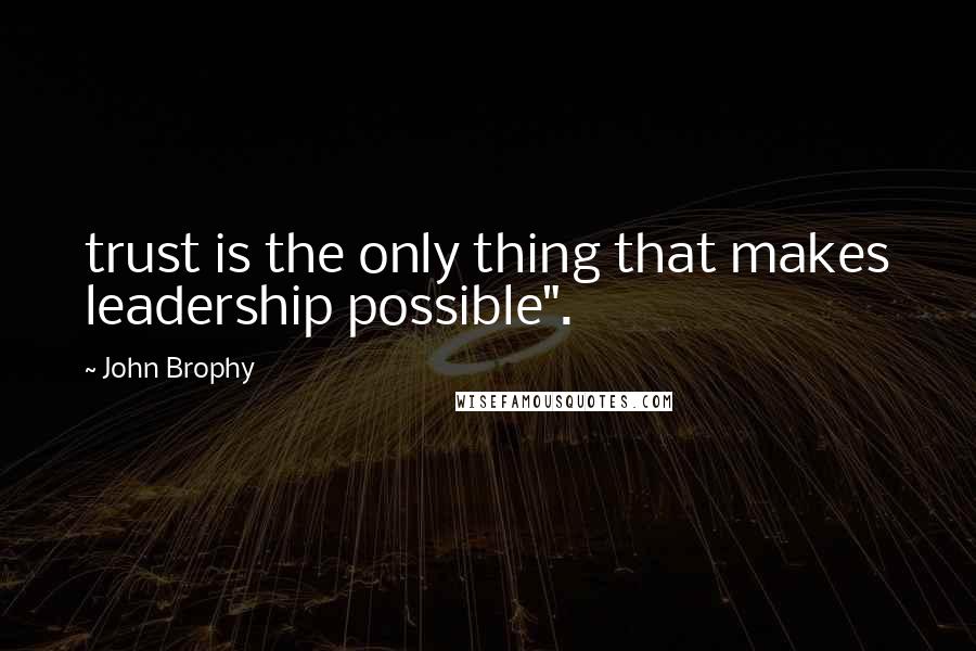 John Brophy Quotes: trust is the only thing that makes leadership possible".