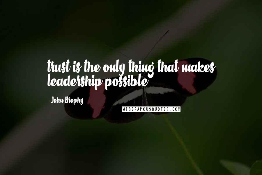 John Brophy Quotes: trust is the only thing that makes leadership possible".