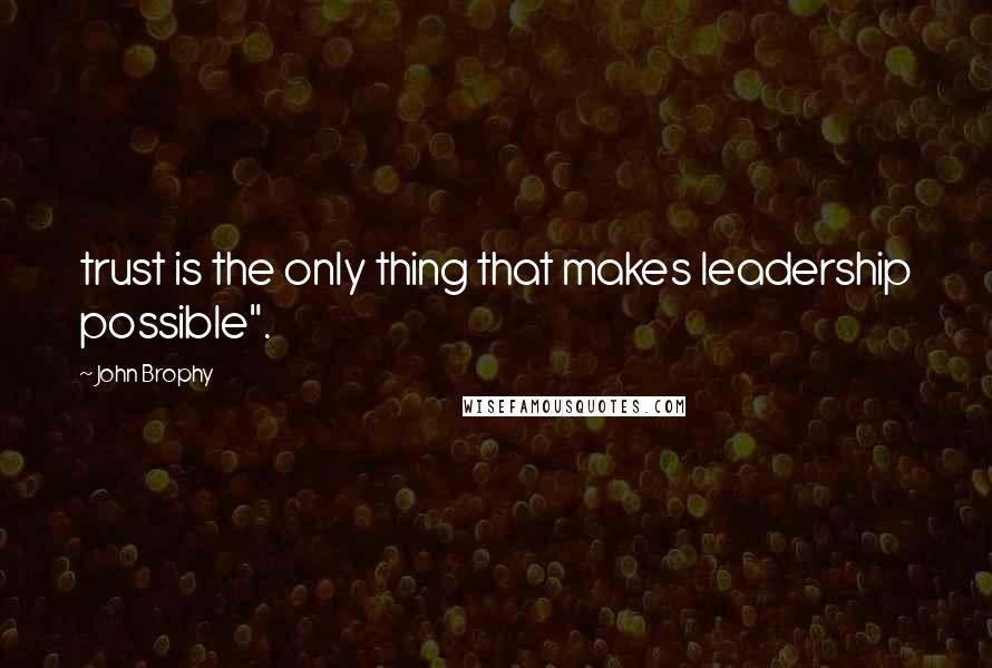 John Brophy Quotes: trust is the only thing that makes leadership possible".