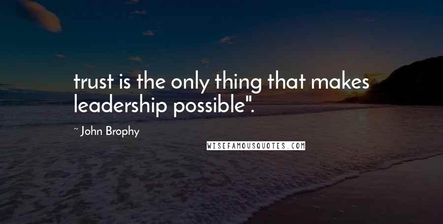 John Brophy Quotes: trust is the only thing that makes leadership possible".