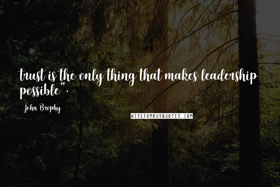 John Brophy Quotes: trust is the only thing that makes leadership possible".