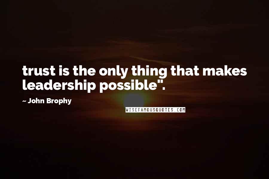 John Brophy Quotes: trust is the only thing that makes leadership possible".