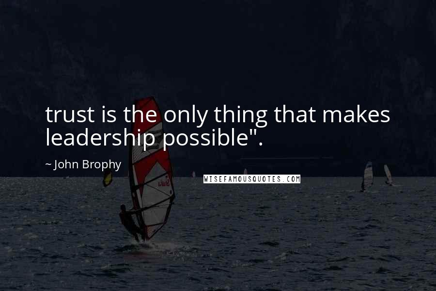 John Brophy Quotes: trust is the only thing that makes leadership possible".