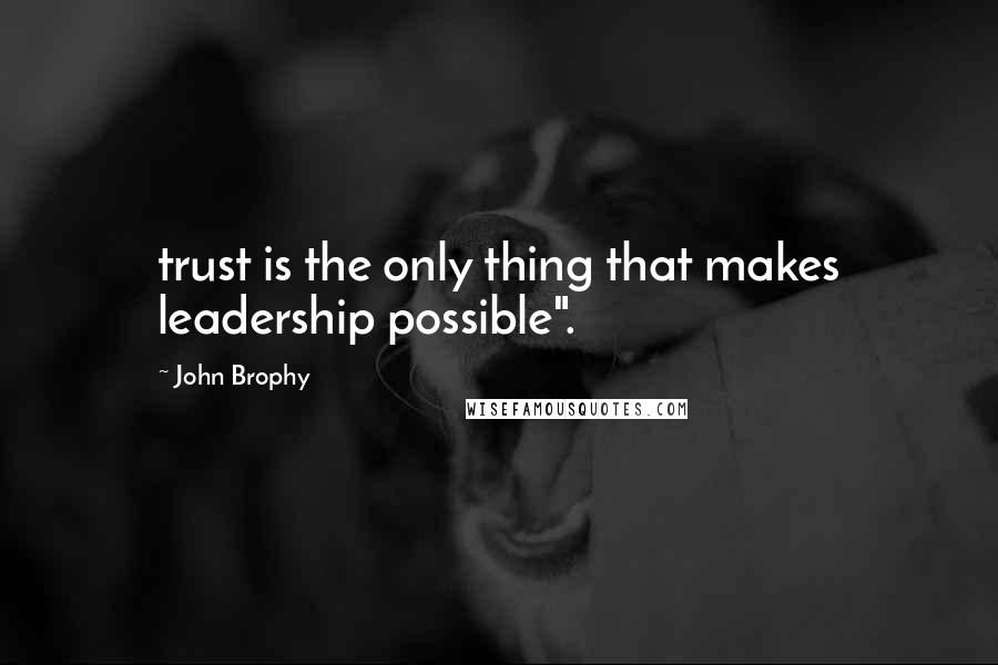 John Brophy Quotes: trust is the only thing that makes leadership possible".