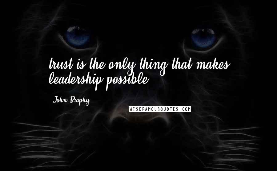 John Brophy Quotes: trust is the only thing that makes leadership possible".