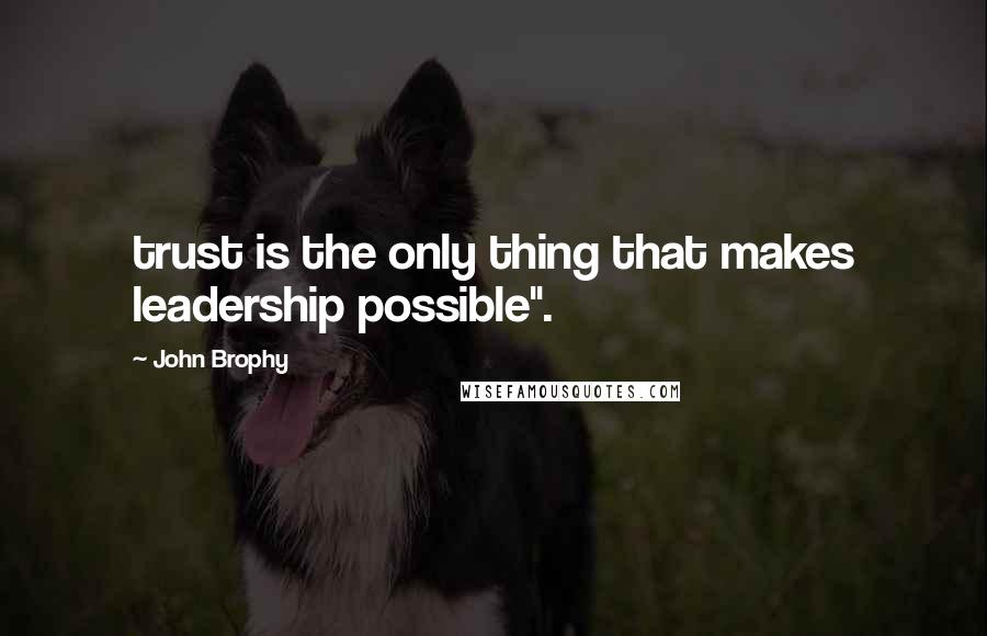 John Brophy Quotes: trust is the only thing that makes leadership possible".