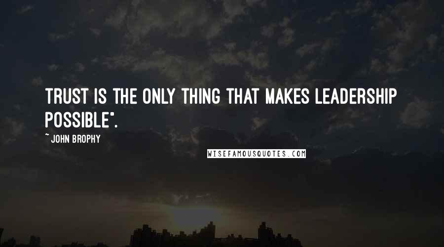 John Brophy Quotes: trust is the only thing that makes leadership possible".