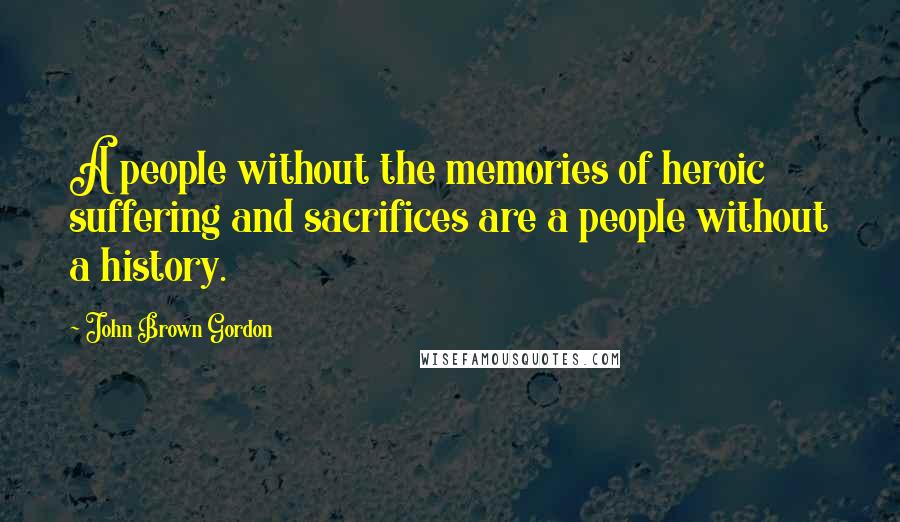 John Brown Gordon Quotes: A people without the memories of heroic suffering and sacrifices are a people without a history.