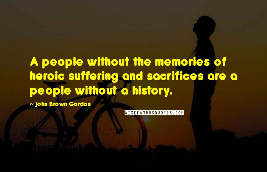 John Brown Gordon Quotes: A people without the memories of heroic suffering and sacrifices are a people without a history.