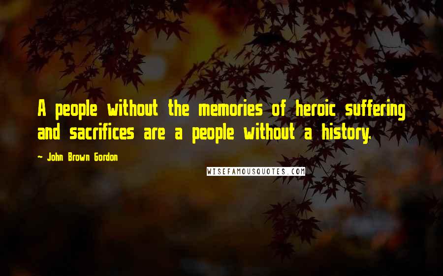 John Brown Gordon Quotes: A people without the memories of heroic suffering and sacrifices are a people without a history.