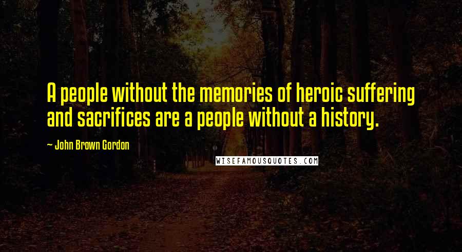 John Brown Gordon Quotes: A people without the memories of heroic suffering and sacrifices are a people without a history.