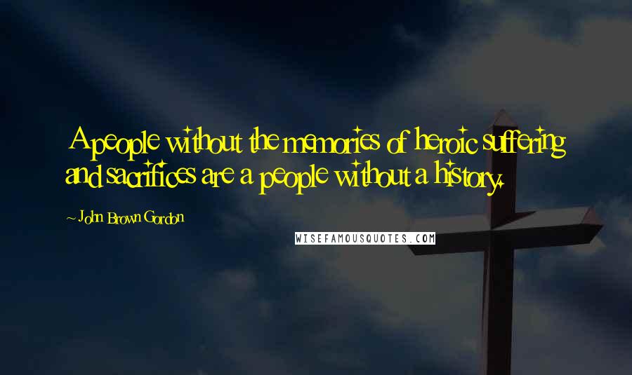 John Brown Gordon Quotes: A people without the memories of heroic suffering and sacrifices are a people without a history.