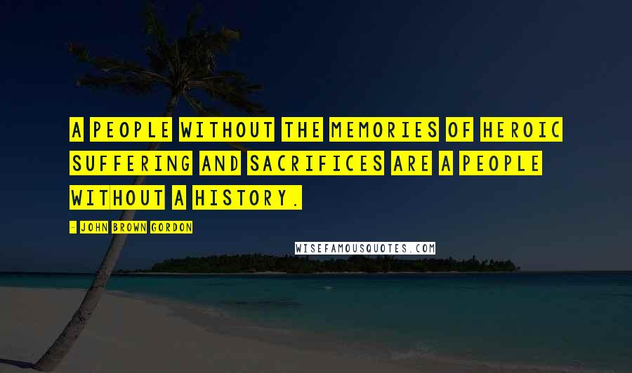 John Brown Gordon Quotes: A people without the memories of heroic suffering and sacrifices are a people without a history.