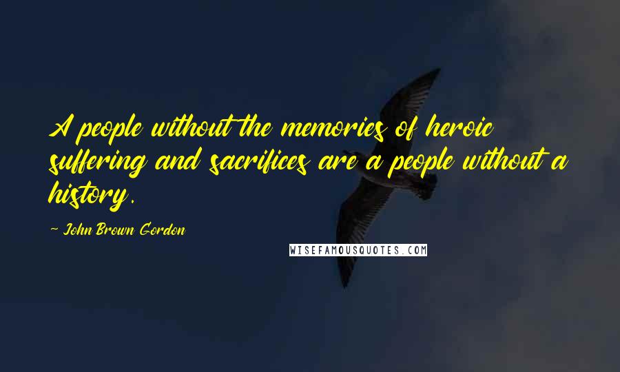 John Brown Gordon Quotes: A people without the memories of heroic suffering and sacrifices are a people without a history.