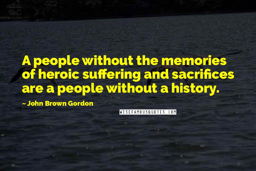 John Brown Gordon Quotes: A people without the memories of heroic suffering and sacrifices are a people without a history.