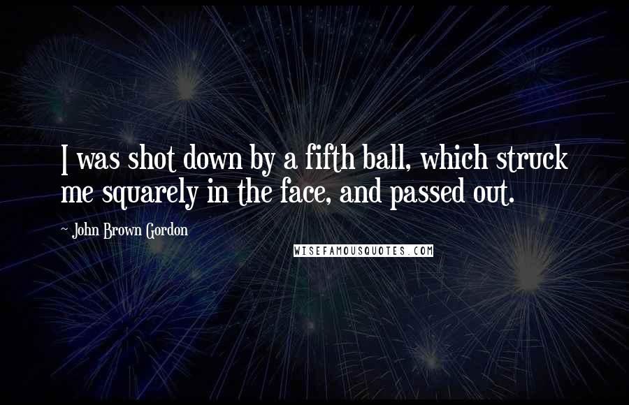 John Brown Gordon Quotes: I was shot down by a fifth ball, which struck me squarely in the face, and passed out.