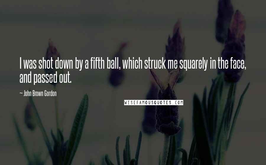 John Brown Gordon Quotes: I was shot down by a fifth ball, which struck me squarely in the face, and passed out.