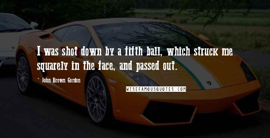 John Brown Gordon Quotes: I was shot down by a fifth ball, which struck me squarely in the face, and passed out.