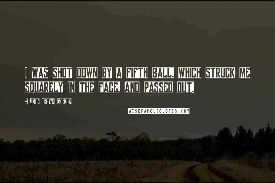 John Brown Gordon Quotes: I was shot down by a fifth ball, which struck me squarely in the face, and passed out.