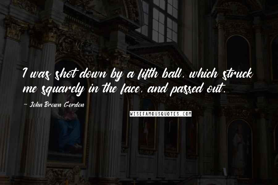 John Brown Gordon Quotes: I was shot down by a fifth ball, which struck me squarely in the face, and passed out.