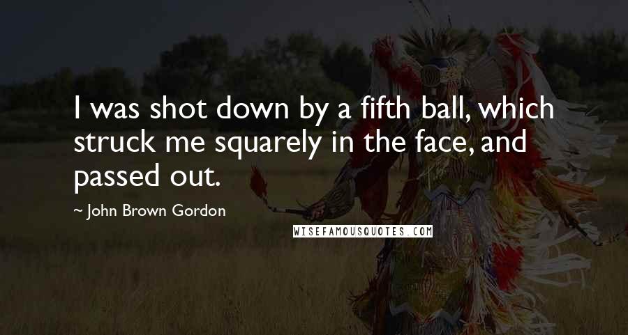 John Brown Gordon Quotes: I was shot down by a fifth ball, which struck me squarely in the face, and passed out.