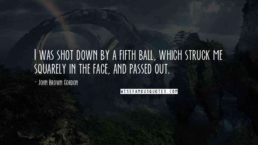 John Brown Gordon Quotes: I was shot down by a fifth ball, which struck me squarely in the face, and passed out.