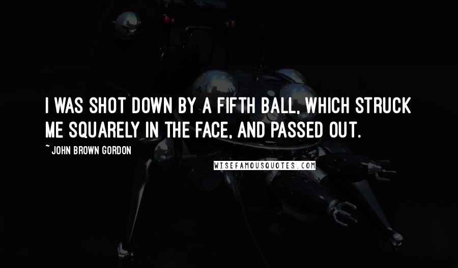 John Brown Gordon Quotes: I was shot down by a fifth ball, which struck me squarely in the face, and passed out.