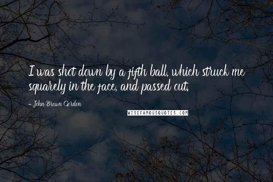 John Brown Gordon Quotes: I was shot down by a fifth ball, which struck me squarely in the face, and passed out.