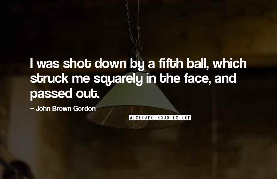 John Brown Gordon Quotes: I was shot down by a fifth ball, which struck me squarely in the face, and passed out.