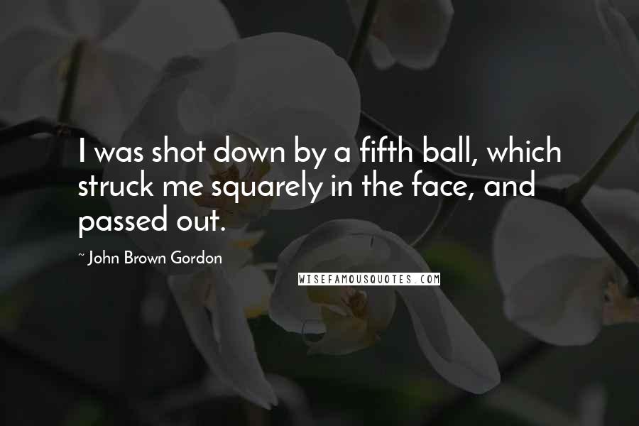 John Brown Gordon Quotes: I was shot down by a fifth ball, which struck me squarely in the face, and passed out.