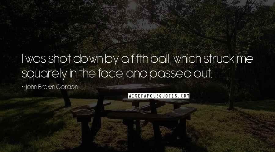 John Brown Gordon Quotes: I was shot down by a fifth ball, which struck me squarely in the face, and passed out.