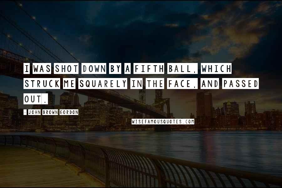 John Brown Gordon Quotes: I was shot down by a fifth ball, which struck me squarely in the face, and passed out.