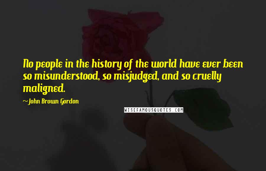 John Brown Gordon Quotes: No people in the history of the world have ever been so misunderstood, so misjudged, and so cruelly maligned.