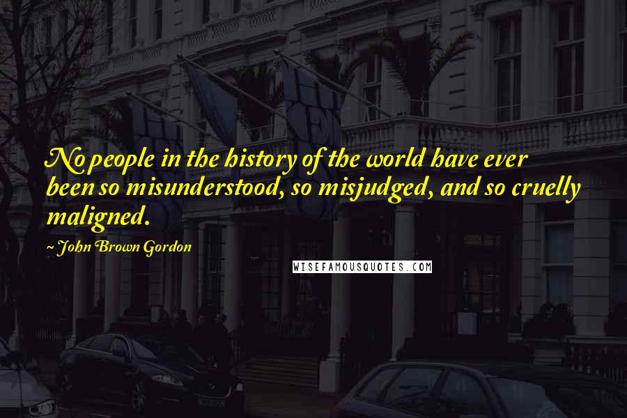 John Brown Gordon Quotes: No people in the history of the world have ever been so misunderstood, so misjudged, and so cruelly maligned.