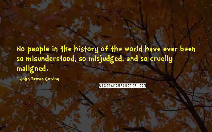 John Brown Gordon Quotes: No people in the history of the world have ever been so misunderstood, so misjudged, and so cruelly maligned.