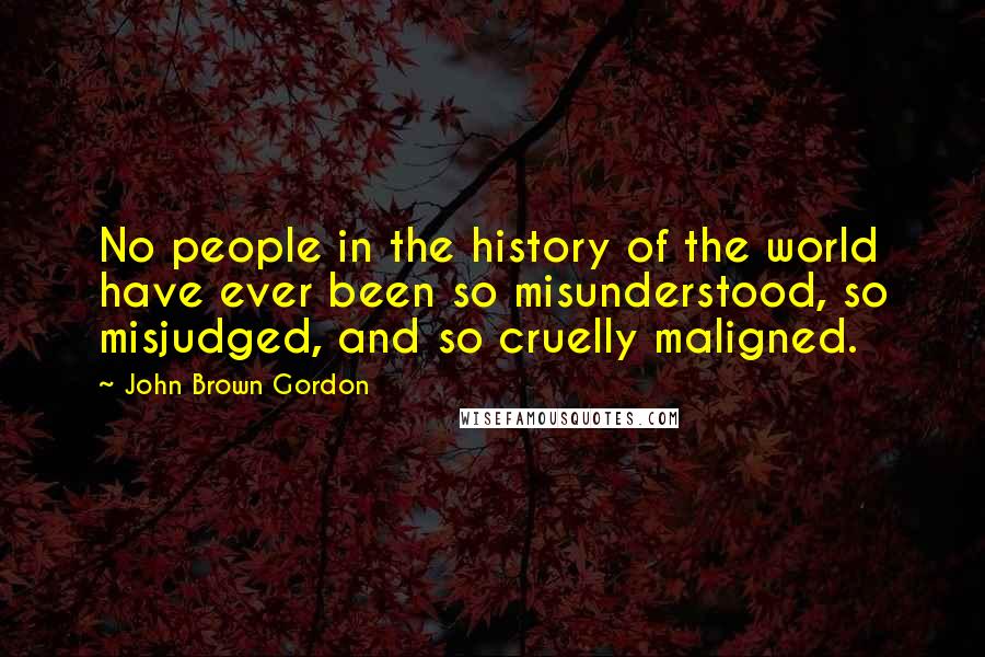 John Brown Gordon Quotes: No people in the history of the world have ever been so misunderstood, so misjudged, and so cruelly maligned.