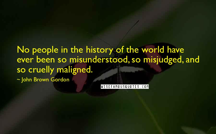 John Brown Gordon Quotes: No people in the history of the world have ever been so misunderstood, so misjudged, and so cruelly maligned.